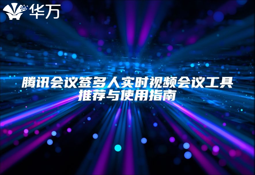 騰訊會議簽多人實(shí)時視頻會議工具推薦與使用指南