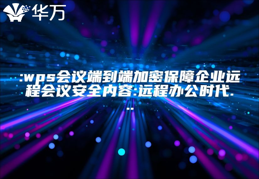 :wps會(huì)議端到端加密保障企業(yè)遠(yuǎn)程會(huì)議安全內(nèi)容:遠(yuǎn)程辦公時(shí)代...