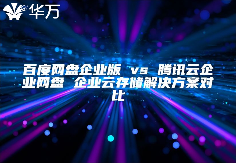 百度網盤企業版 vs 騰訊云企業網盤 企業云存儲解決方案對比