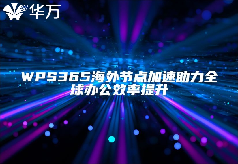 WPS365海外節(jié)點(diǎn)加速助力全球辦公效率提升