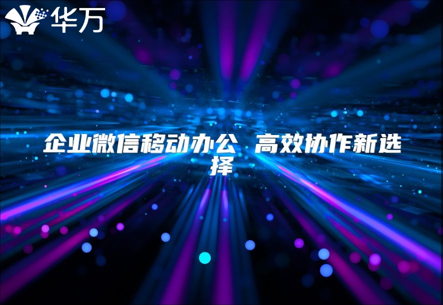 企業微信移動辦公 高效協作新選擇