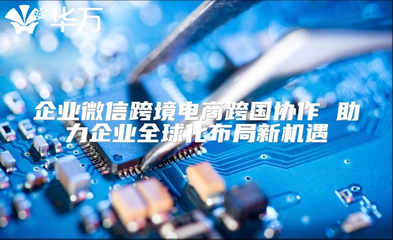企業(yè)微信跨境電商跨國(guó)協(xié)作 助力企業(yè)全球化布局新機(jī)遇