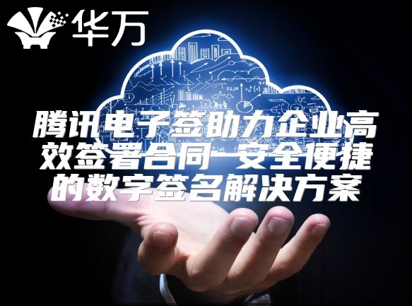 騰訊電子簽助力企業高效簽署合同 安全便捷的數字簽名解決方案