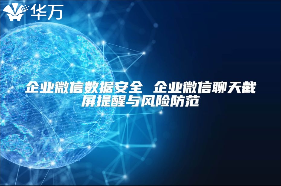 企業微信數據安全 企業微信聊天截屏提醒與風險防范