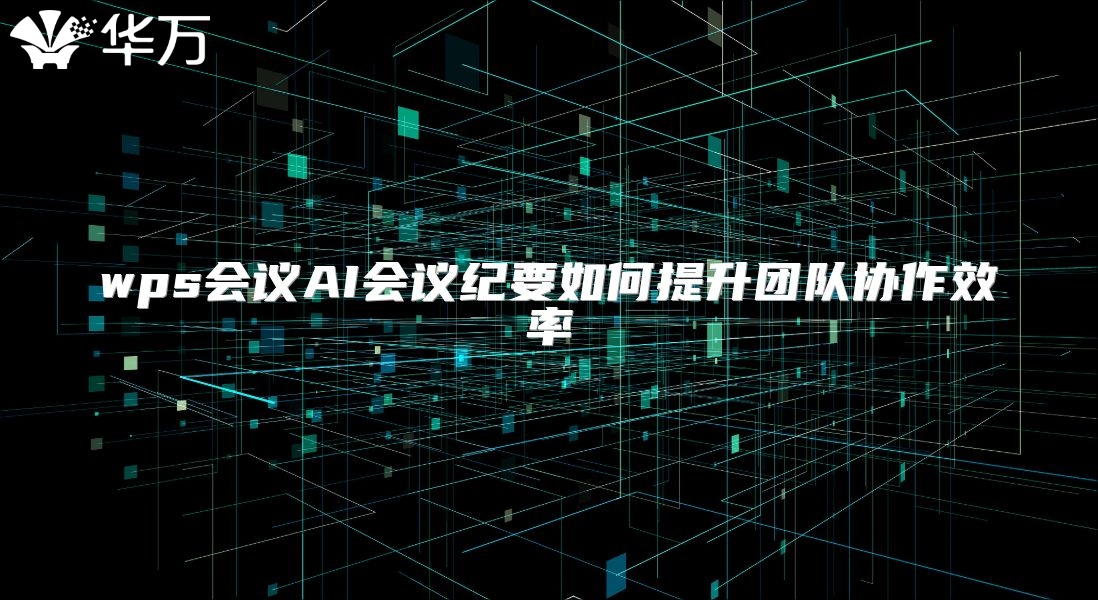 wps會(huì)議AI會(huì)議紀(jì)要如何提升團(tuán)隊(duì)協(xié)作效率