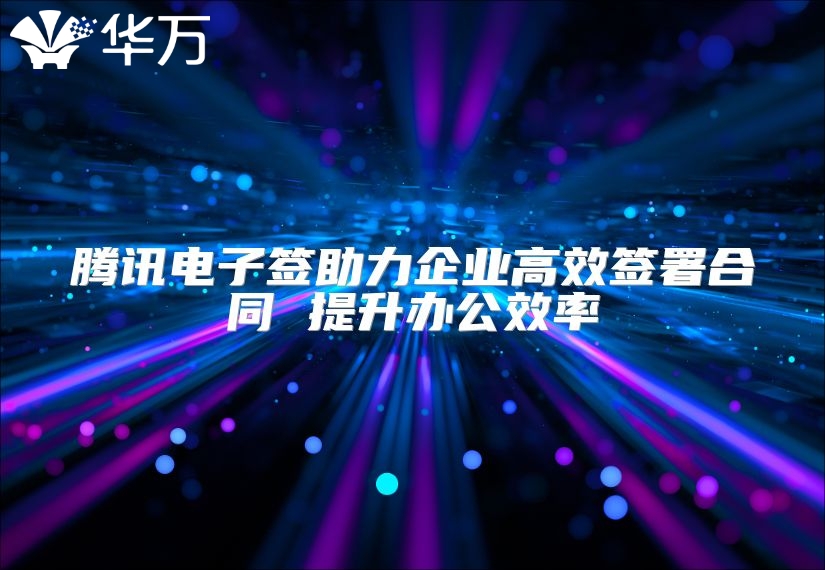 騰訊電子簽助力企業(yè)高效簽署合同 提升辦公效率