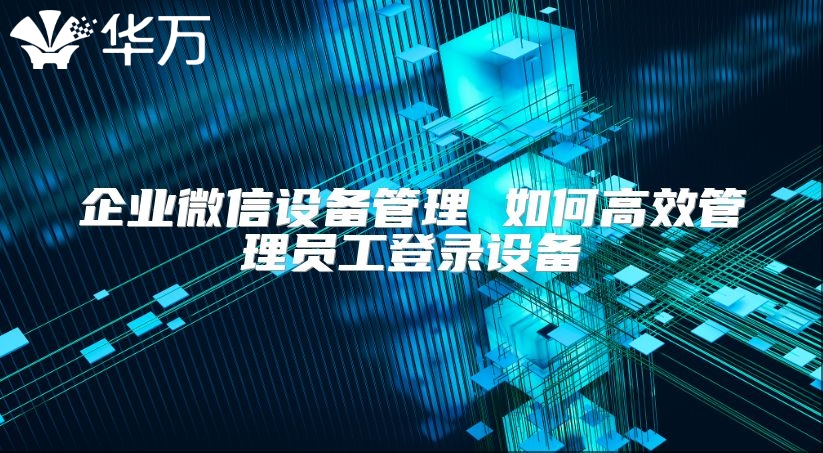 企業(yè)微信設(shè)備管理 如何高效管理員工登錄設(shè)備