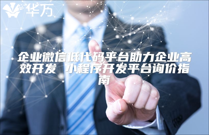 企業微信低代碼平臺助力企業高效開發 小程序開發平臺詢價指南