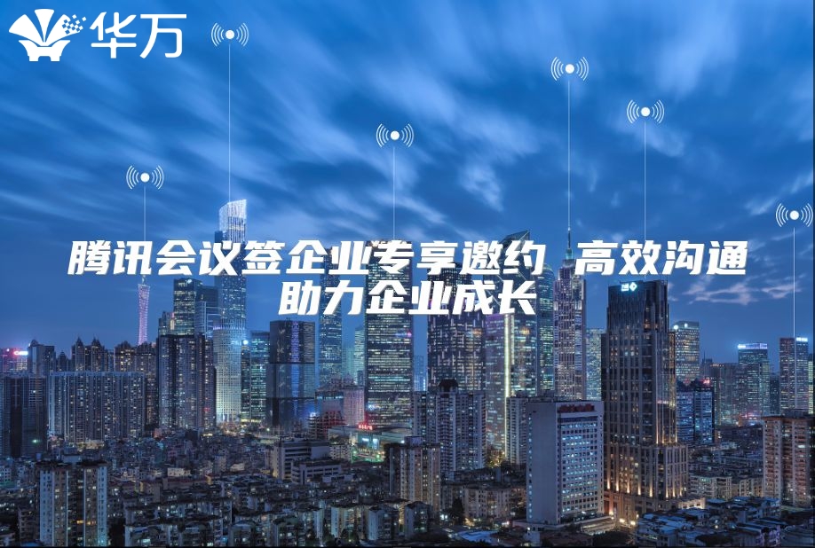 騰訊會議簽企業專享邀約 高效溝通助力企業成長