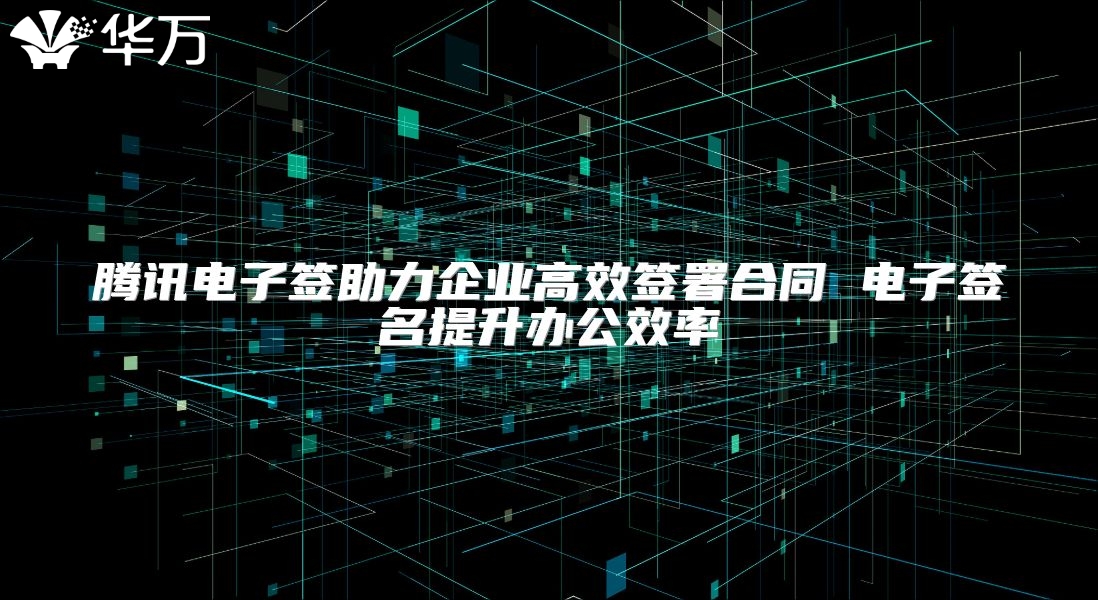 騰訊電子簽助力企業(yè)高效簽署合同 電子簽名提升辦公效率