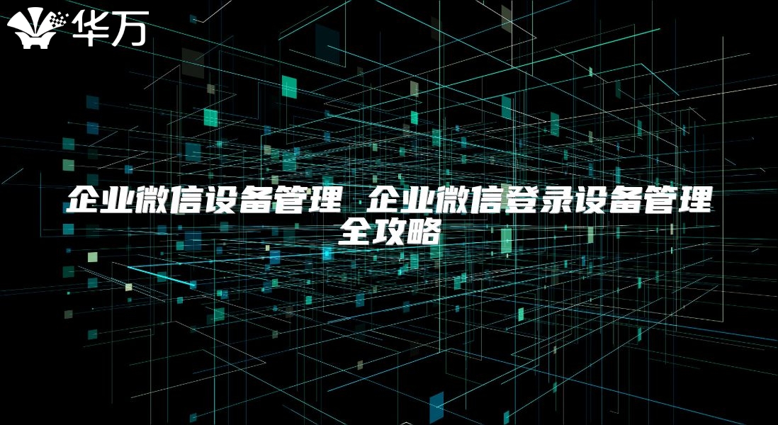 企業(yè)微信設備管理 企業(yè)微信登錄設備管理全攻略