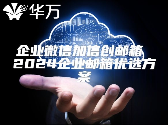企業微信加信創郵箱 2024企業郵箱優選方案