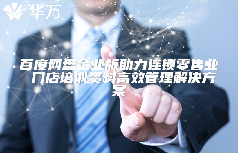 百度網(wǎng)盤企業(yè)版助力連鎖零售業(yè) 門店培訓(xùn)資料高效管理解決方案