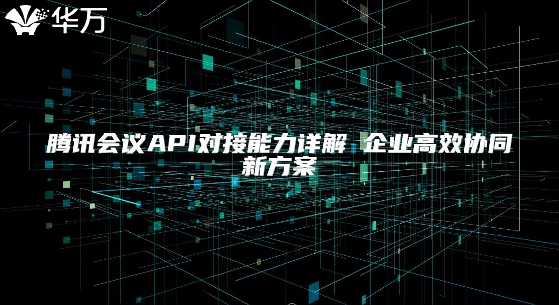 騰訊會(huì)議API對(duì)接能力詳解 企業(yè)高效協(xié)同新方案