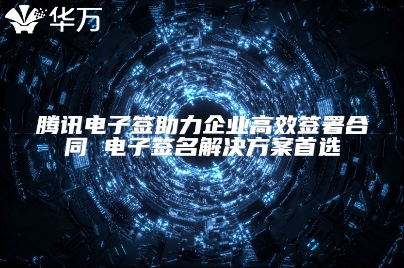 騰訊電子簽助力企業高效簽署合同 電子簽名解決方案首選
