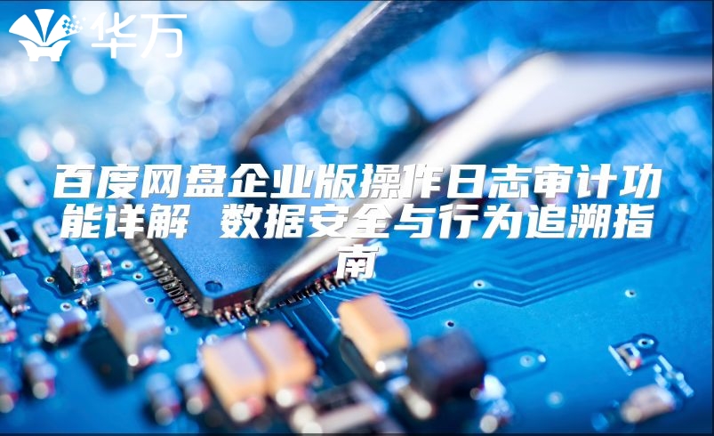 百度網盤企業版操作日志審計功能詳解 數據安全與行為追溯指南