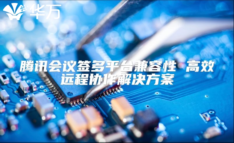 騰訊會議簽多平臺兼容性 高效遠程協作解決方案