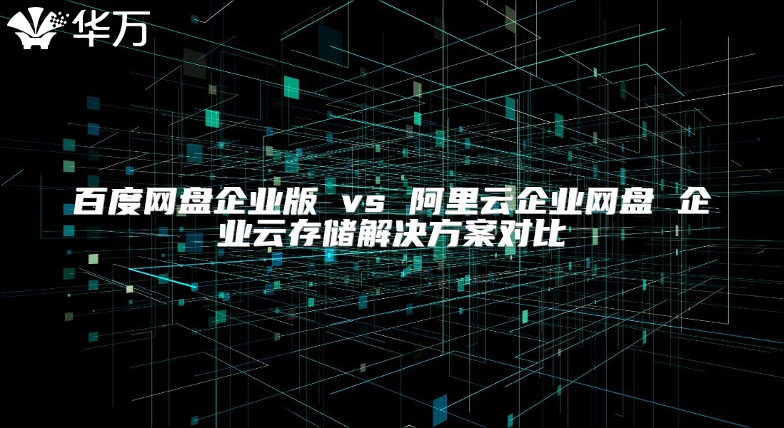 百度網(wǎng)盤企業(yè)版 vs 阿里云企業(yè)網(wǎng)盤 企業(yè)云存儲解決方案對比