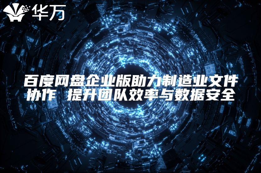 百度網(wǎng)盤企業(yè)版助力制造業(yè)文件協(xié)作 提升團隊效率與數(shù)據(jù)安全