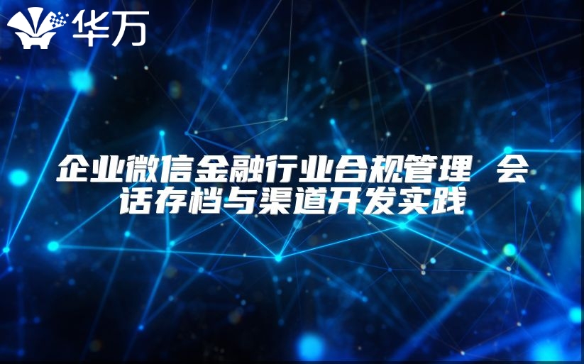 企業微信金融行業合規管理 會話存檔與渠道開發實踐