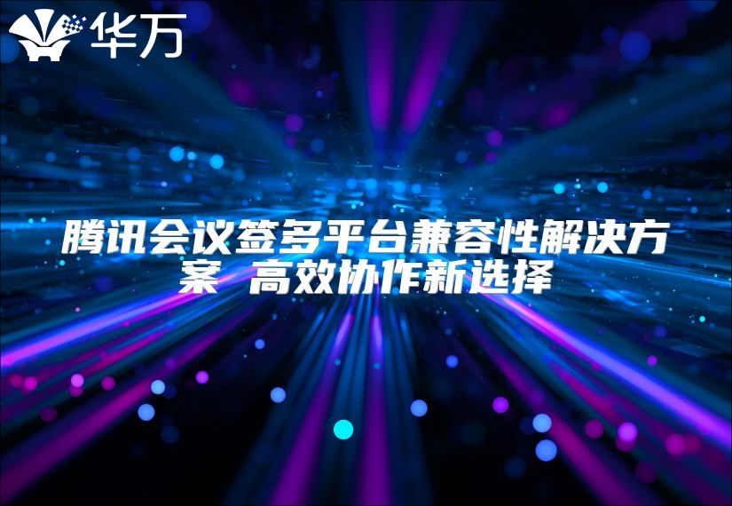 騰訊會議簽多平臺兼容性解決方案 高效協(xié)作新選擇