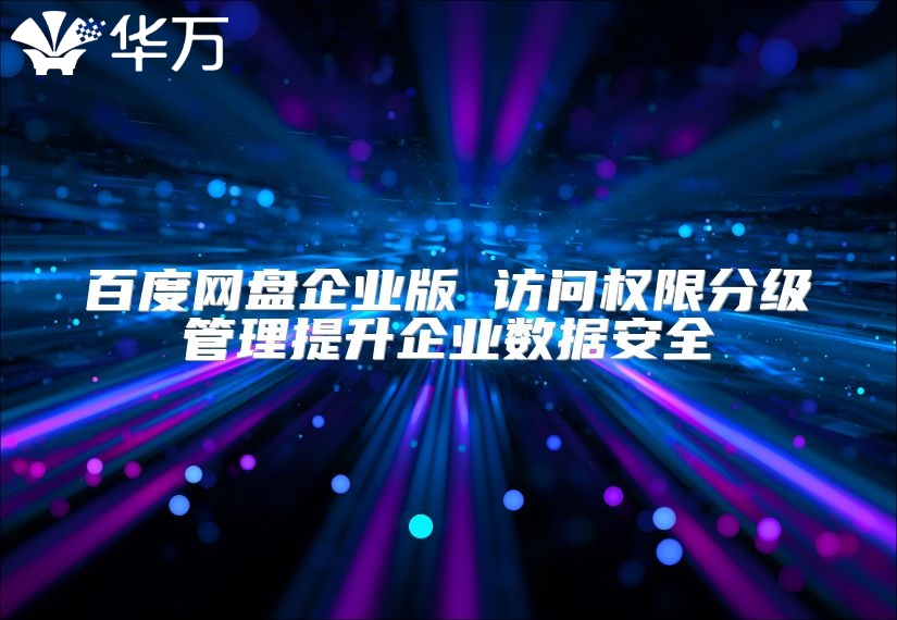 百度網盤企業版 訪問權限分級管理提升企業數據安全