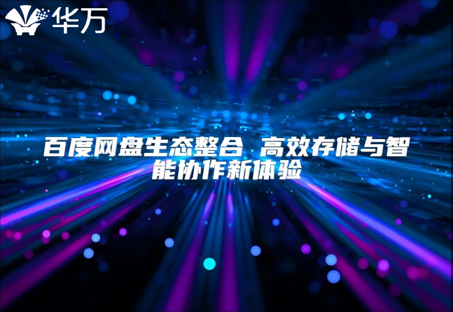 百度網盤生態(tài)整合 高效存儲與智能協(xié)作新體驗