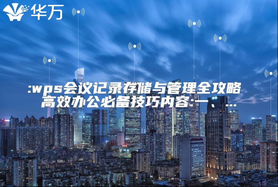 :wps會議記錄存儲與管理全攻略 高效辦公必備技巧內容:一、...