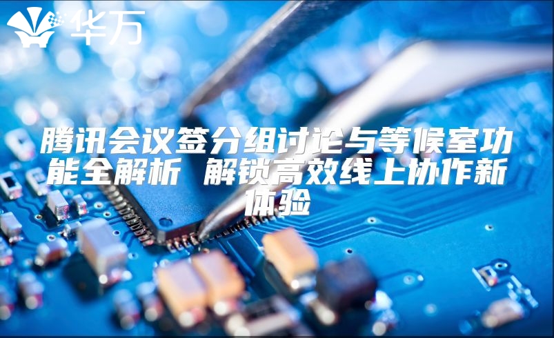 騰訊會議簽分組討論與等候室功能全解析 解鎖高效線上協(xié)作新體驗