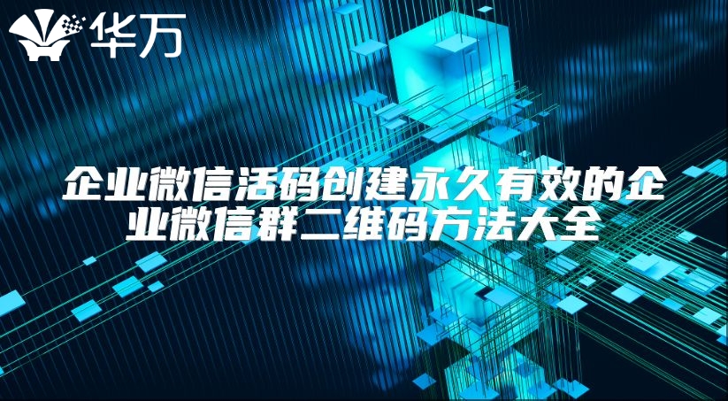 企業微信活碼創建永久有效的企業微信群二維碼方法大全