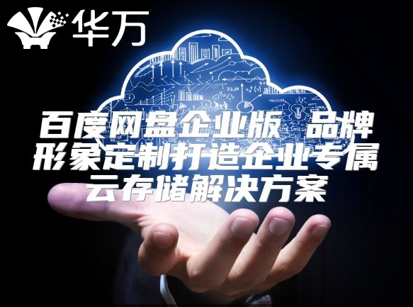 百度網盤企業版 品牌形象定制打造企業專屬云存儲解決方案