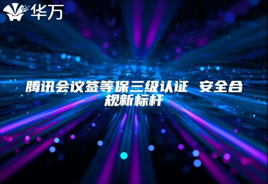騰訊會議簽等保三級認證 安全合規(guī)新標桿