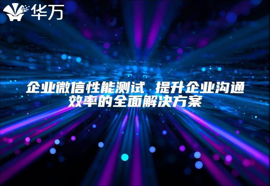 企業微信性能測試 提升企業溝通效率的全面解決方案