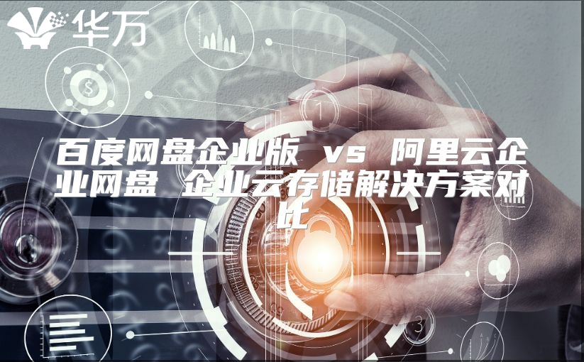 百度網盤企業版 vs 阿里云企業網盤 企業云存儲解決方案對比
