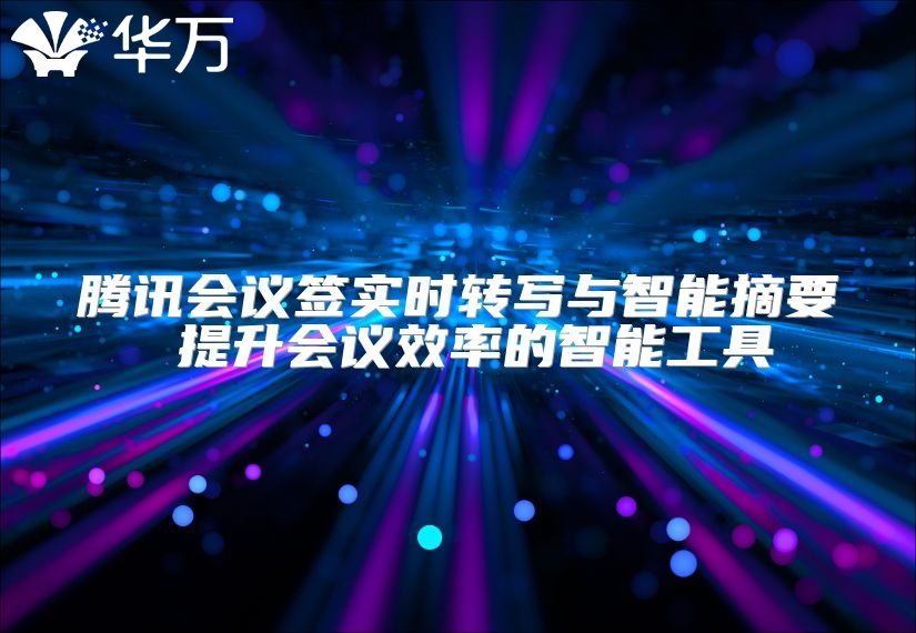 騰訊會議簽實時轉(zhuǎn)寫與智能摘要 提升會議效率的智能工具