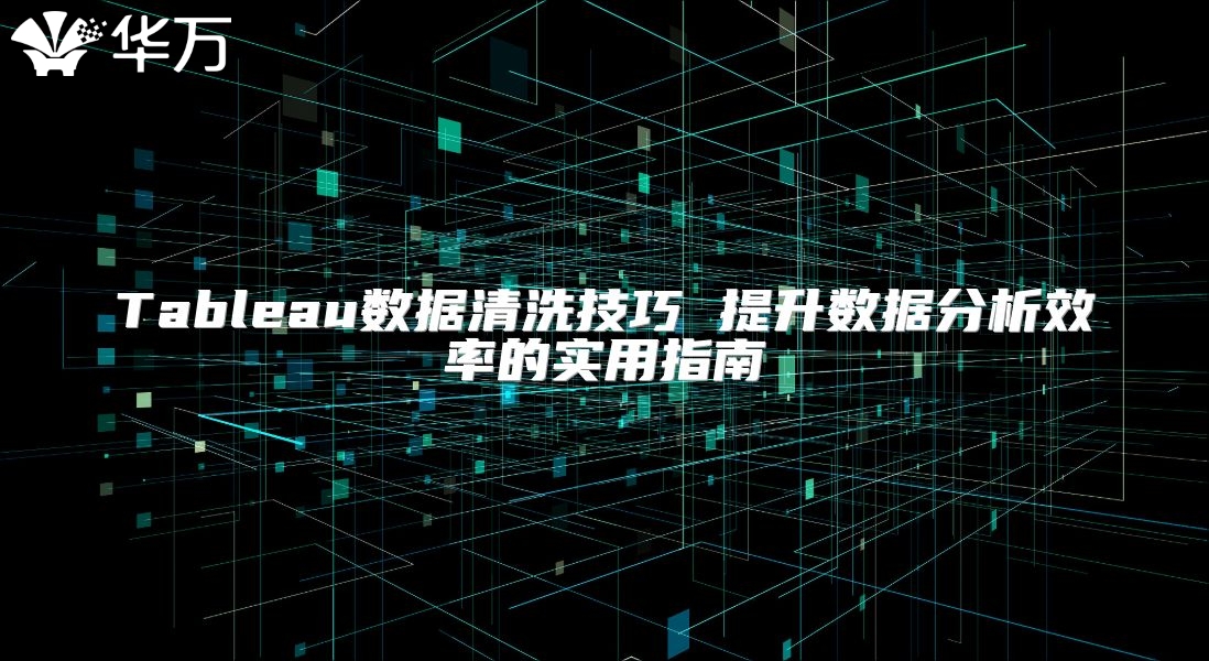 Tableau數(shù)據(jù)清洗技巧 提升數(shù)據(jù)分析效率的實(shí)用指南
