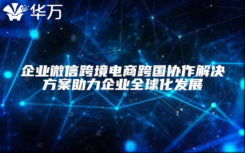 企業微信跨境電商跨國協作解決方案助力企業全球化發展