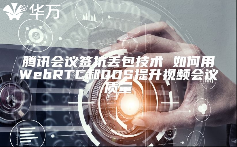騰訊會議簽抗丟包技術 如何用WebRTC和QOS提升視頻會議質量