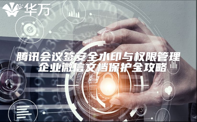 騰訊會議簽安全水印與權(quán)限管理 企業(yè)微信文檔保護(hù)全攻略