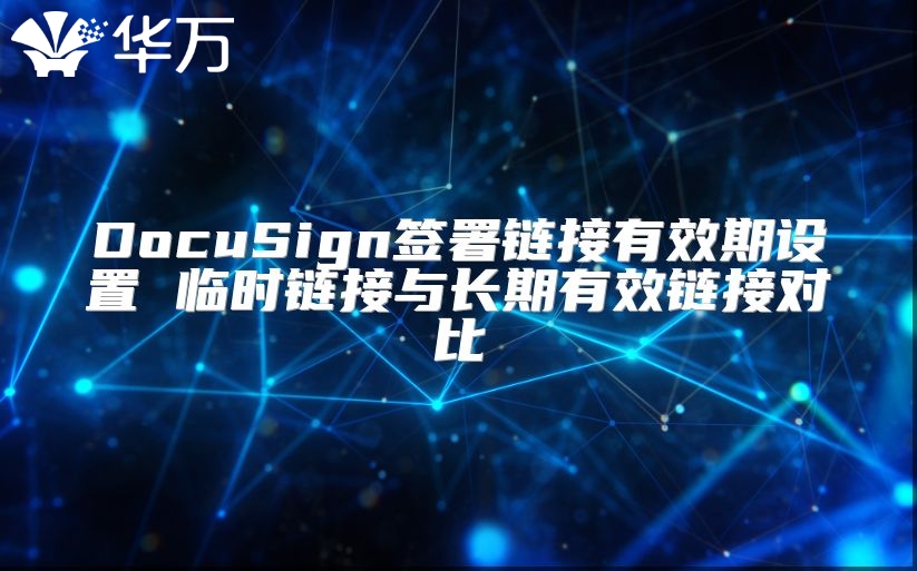 DocuSign簽署鏈接有效期設(shè)置 臨時(shí)鏈接與長期有效鏈接對比