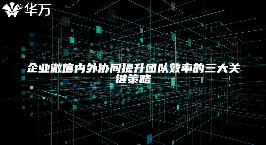 企業(yè)微信內(nèi)外協(xié)同提升團(tuán)隊(duì)效率的三大關(guān)鍵策略