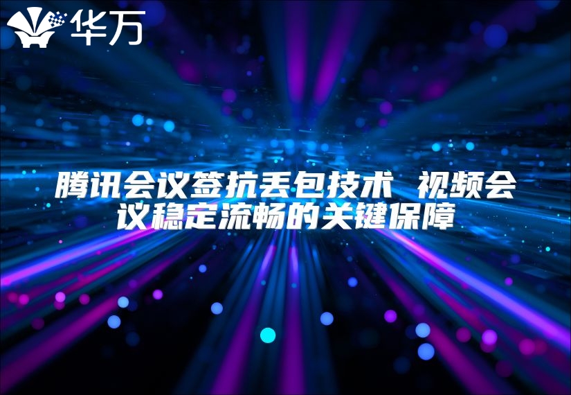 騰訊會議簽抗丟包技術 視頻會議穩定流暢的關鍵保障