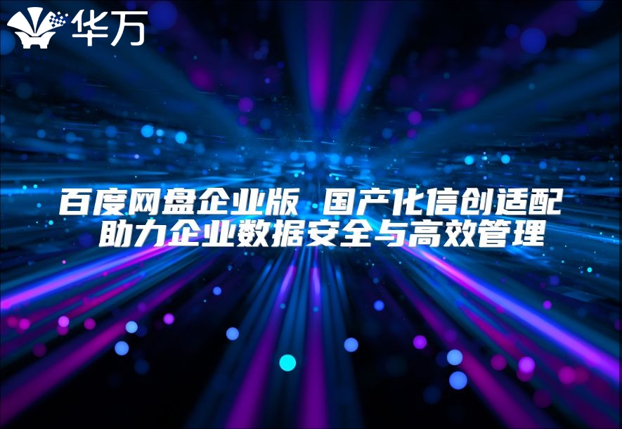 百度網盤企業(yè)版 國產化信創(chuàng)適配 助力企業(yè)數據安全與高效管理
