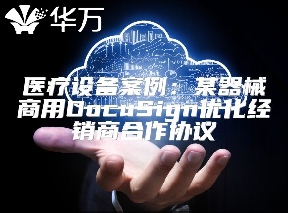 醫療設備案例：某器械商用DocuSign優化經銷商合作協議