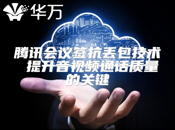 騰訊會議簽抗丟包技術 提升音視頻通話質量的關鍵
