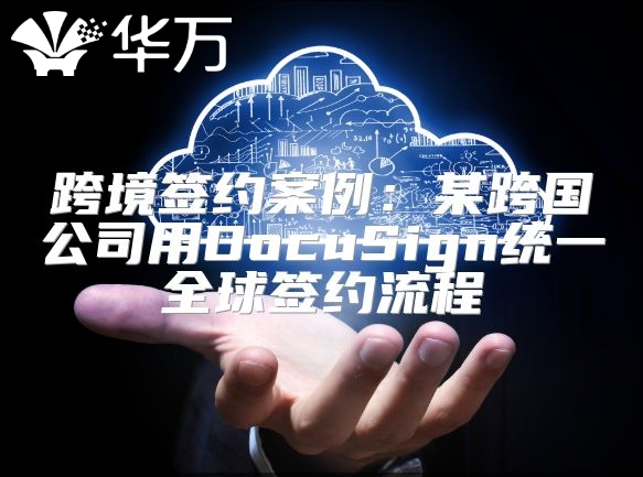 跨境簽約案例：某跨國公司用DocuSign統(tǒng)一全球簽約流程
