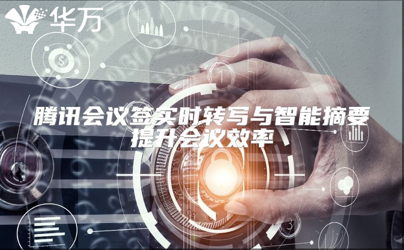 騰訊會(huì)議簽實(shí)時(shí)轉(zhuǎn)寫(xiě)與智能摘要提升會(huì)議效率