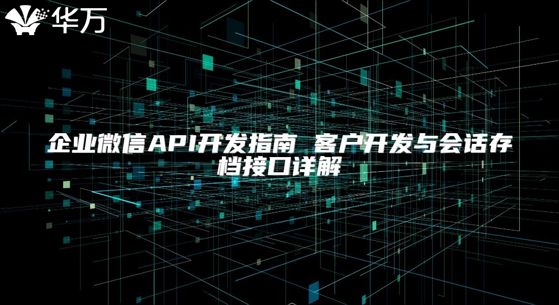 企業(yè)微信API開(kāi)發(fā)指南 客戶開(kāi)發(fā)與會(huì)話存檔接口詳解