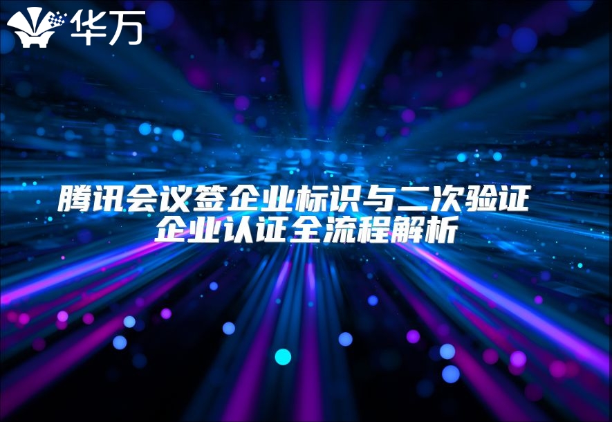 騰訊會議簽企業標識與二次驗證 企業認證全流程解析