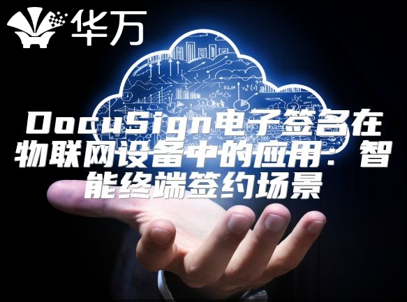 DocuSign電子簽名在物聯(lián)網(wǎng)設(shè)備中的應(yīng)用：智能終端簽約場景